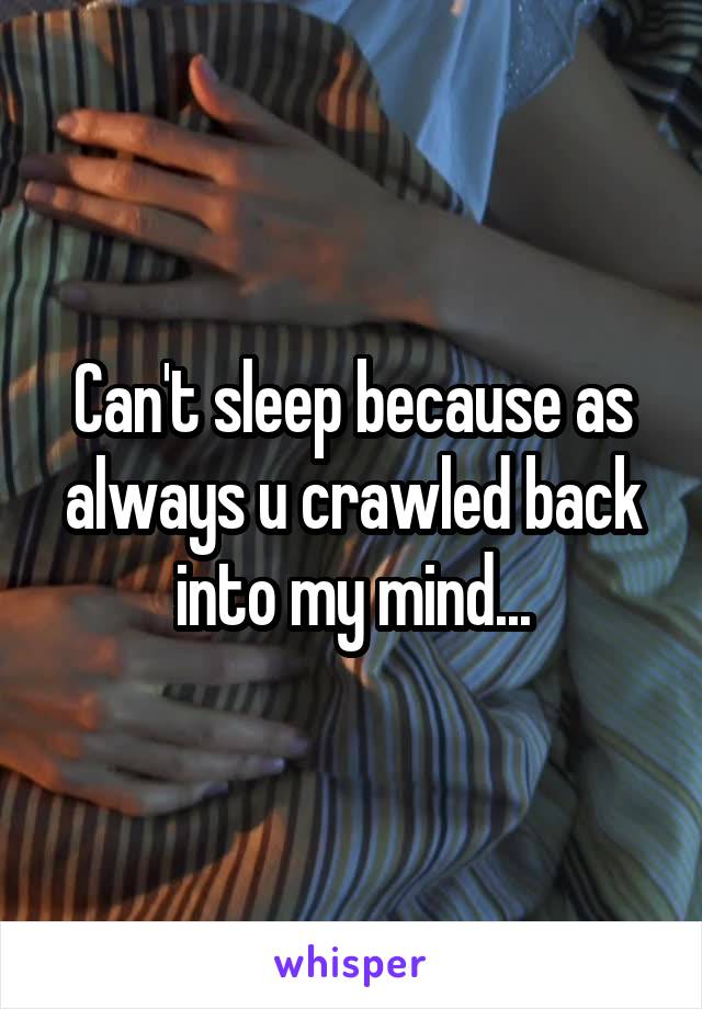 Can't sleep because as always u crawled back into my mind...