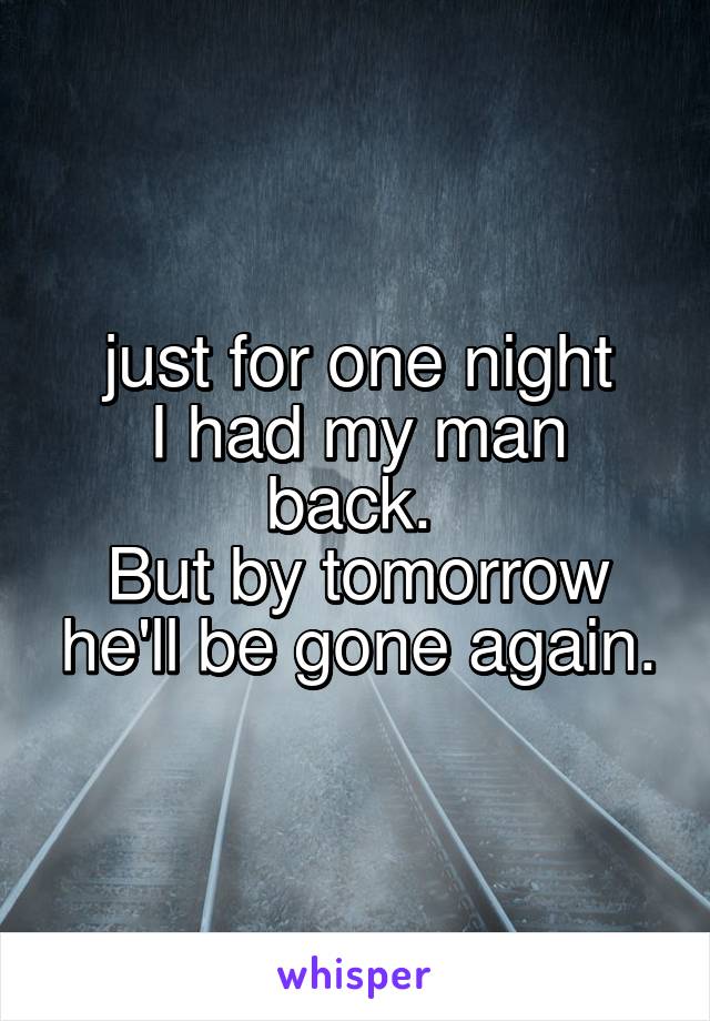 just for one night
I had my man back. 
But by tomorrow he'll be gone again.