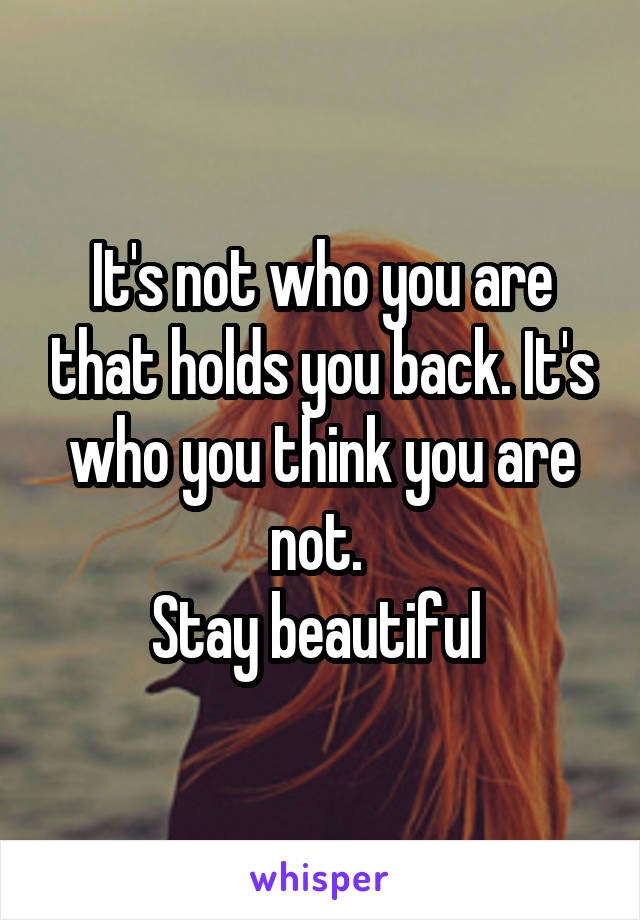 It's not who you are that holds you back. It's who you think you are not. 
Stay beautiful 