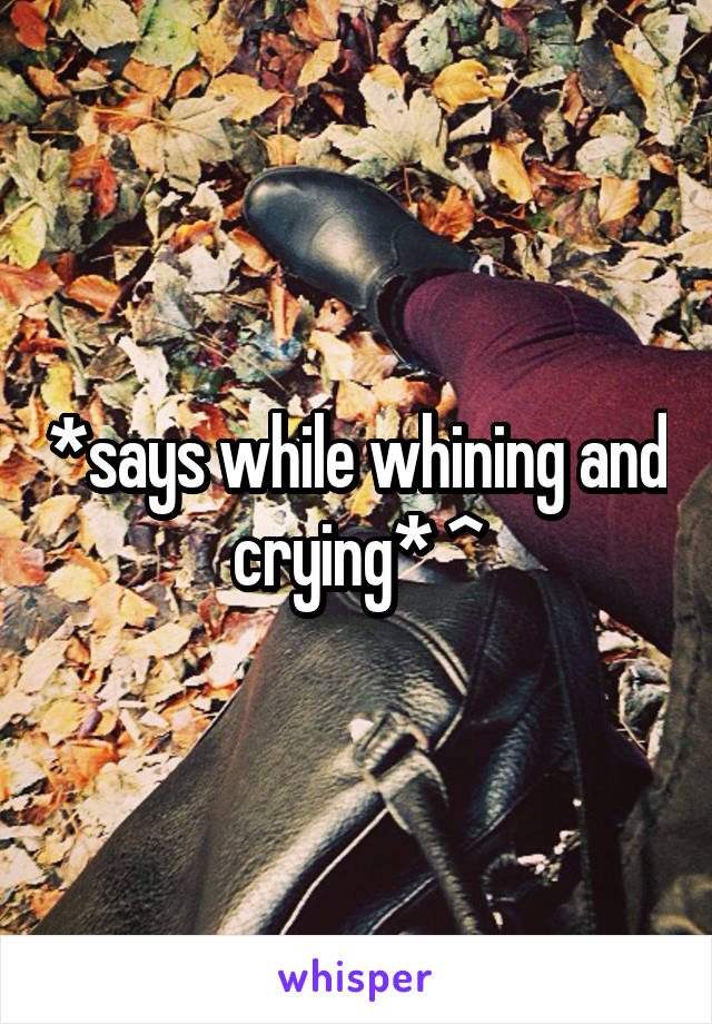 *says while whining and crying* ^