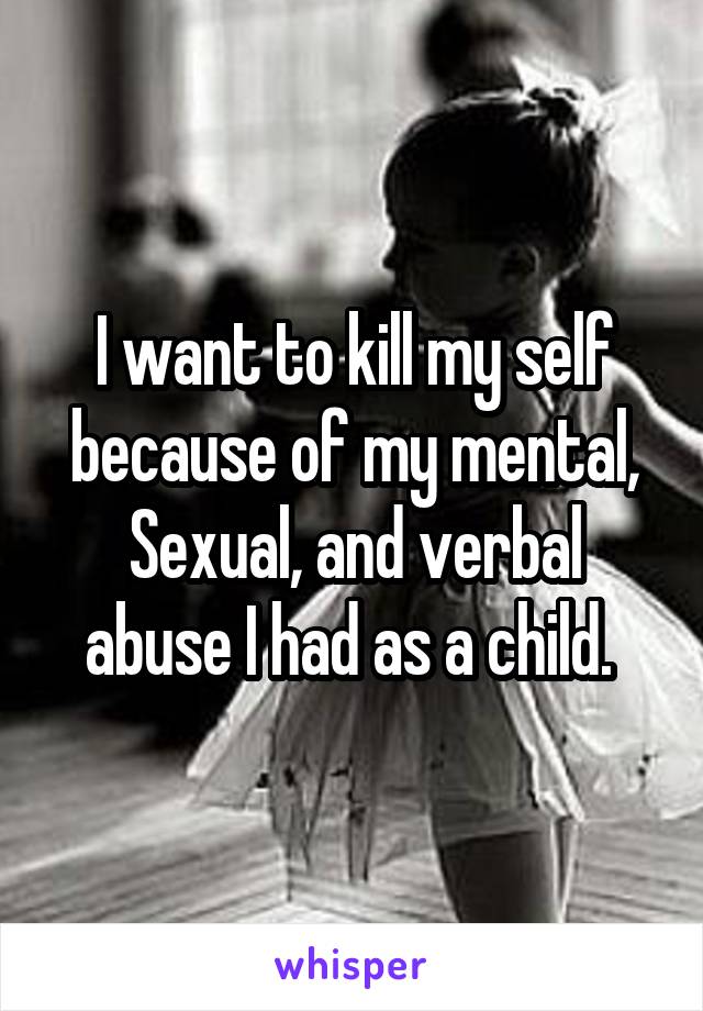 I want to kill my self because of my mental, Sexual, and verbal abuse I had as a child. 