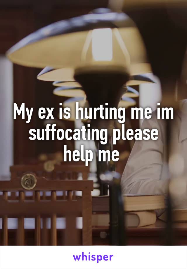 My ex is hurting me im suffocating please help me 