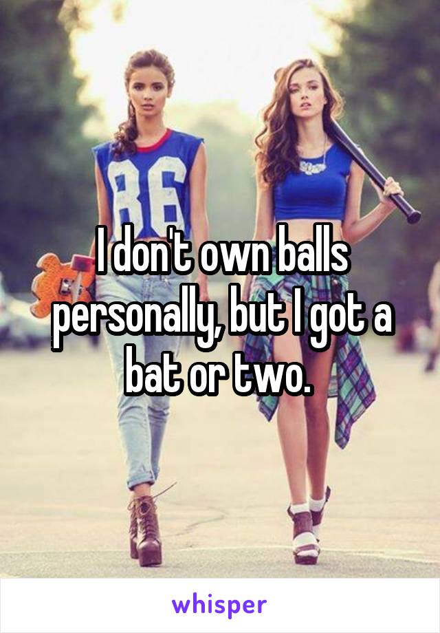 I don't own balls personally, but I got a bat or two. 