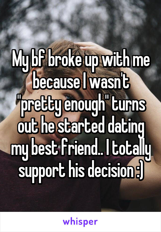 My bf broke up with me because I wasn't "pretty enough" turns out he started dating my best friend.. I totally support his decision :)