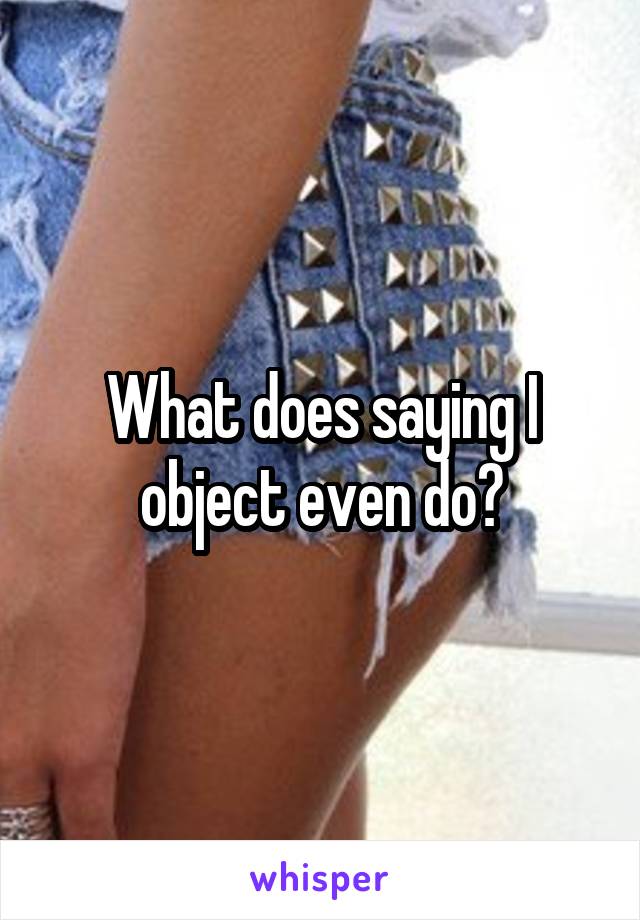 What does saying I object even do?