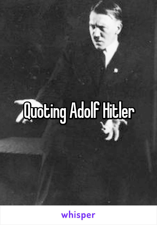 Quoting Adolf Hitler