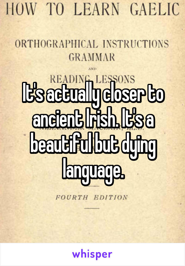 It's actually closer to ancient Irish. It's a beautiful but dying language.