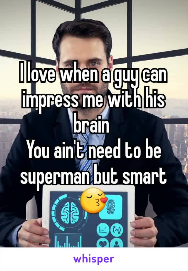 I love when a guy can impress me with his brain 
You ain't need to be superman but smart 😚