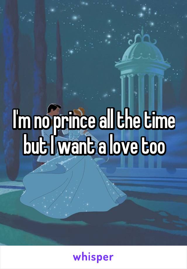 I'm no prince all the time but I want a love too