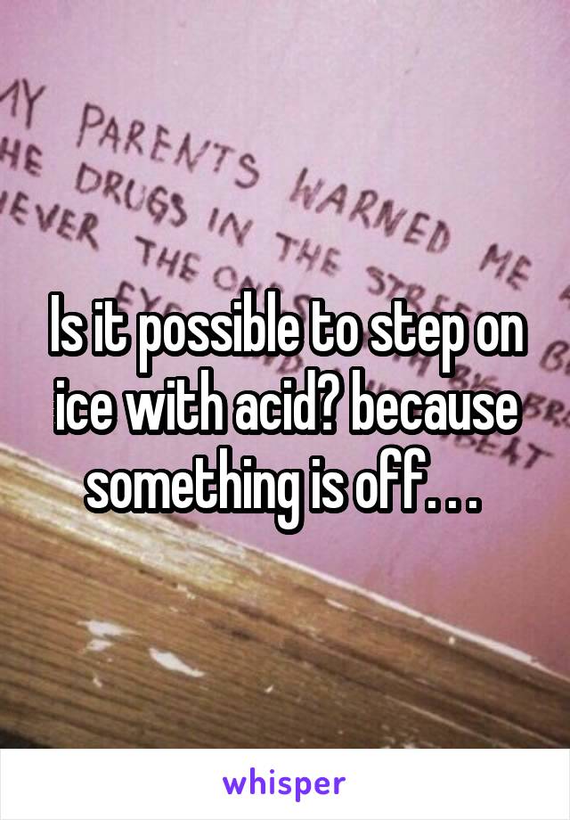 Is it possible to step on ice with acid? because something is off. . . 