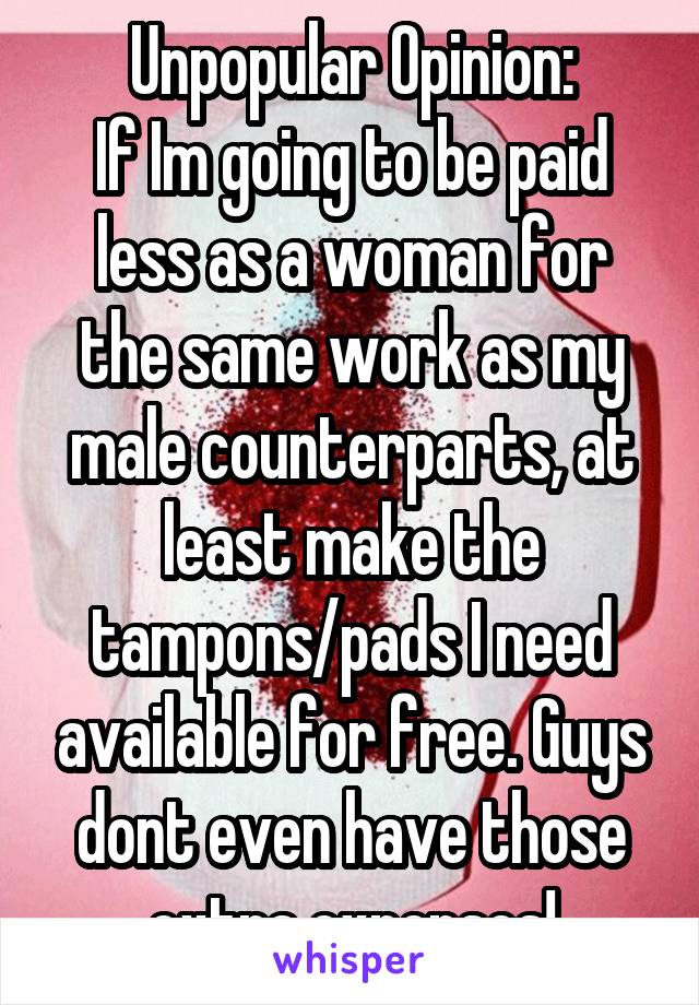 Unpopular Opinion:
If Im going to be paid less as a woman for the same work as my male counterparts, at least make the tampons/pads I need available for free. Guys dont even have those extra expenses!