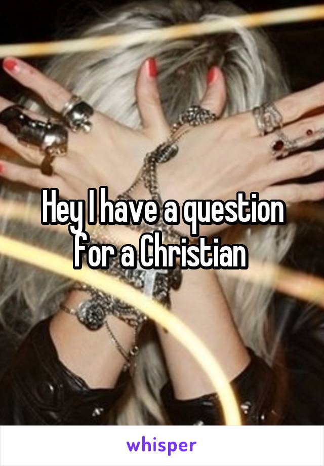 Hey I have a question for a Christian 