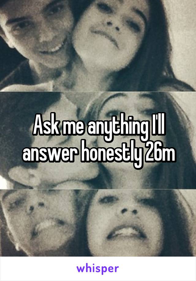 Ask me anything I'll answer honestly 26m