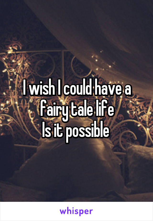 I wish I could have a fairy tale life
Is it possible 