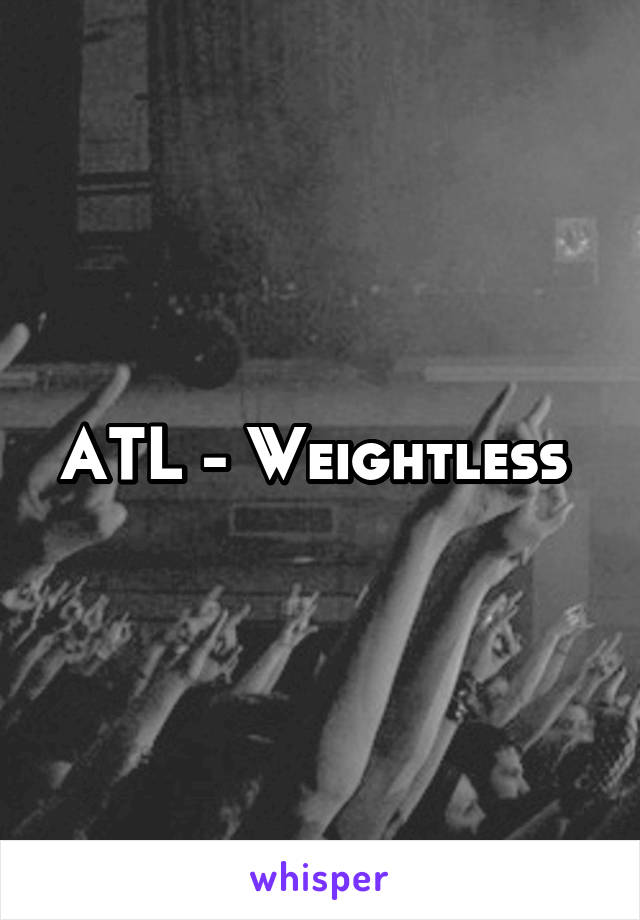 ATL - Weightless 