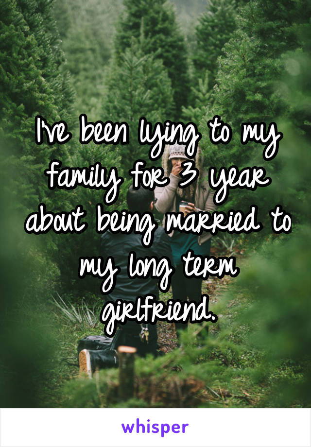 I've been lying to my family for 3 year about being married to my long term girlfriend.