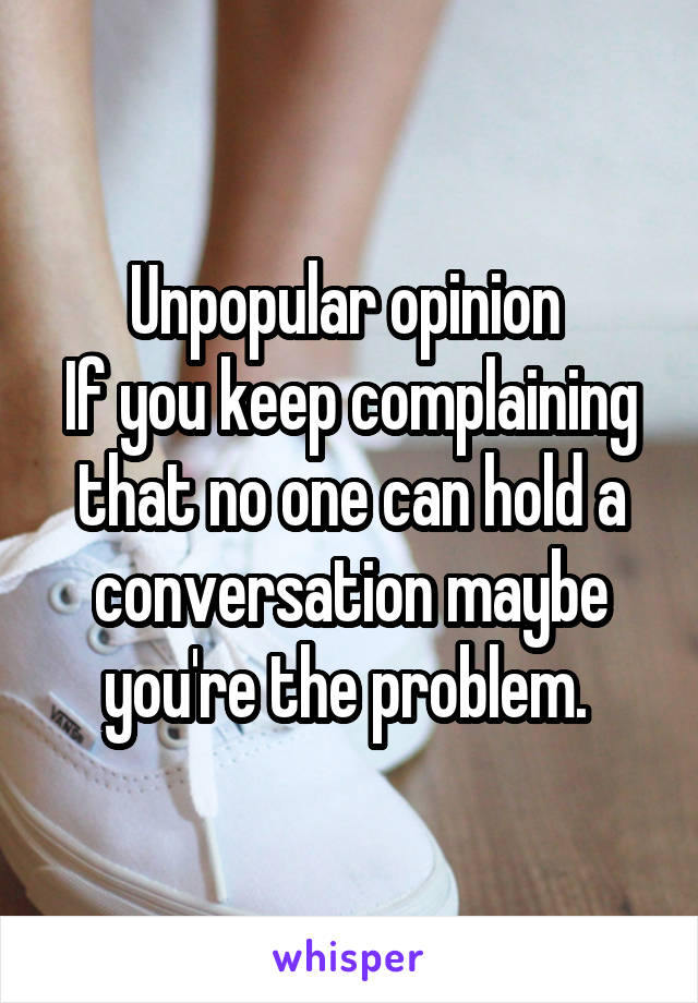 Unpopular opinion 
If you keep complaining that no one can hold a conversation maybe you're the problem. 