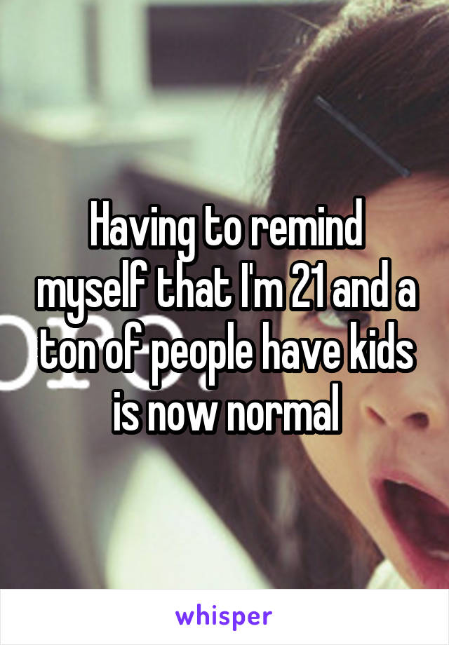 Having to remind myself that I'm 21 and a ton of people have kids is now normal