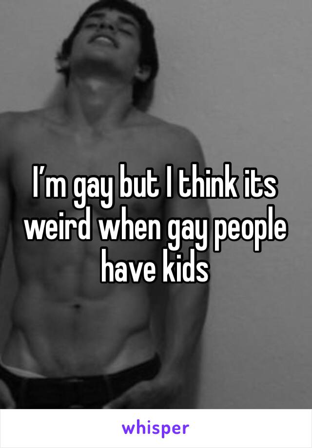 I’m gay but I think its weird when gay people have kids 