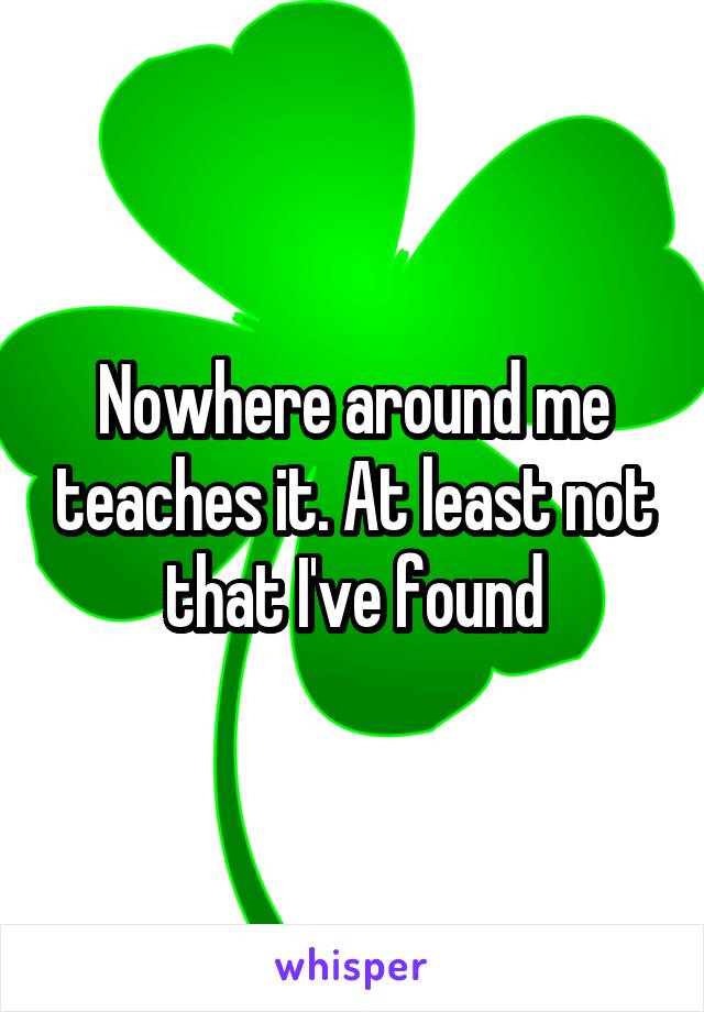 Nowhere around me teaches it. At least not that I've found