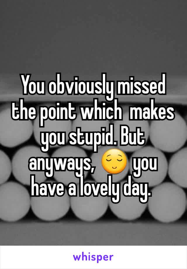 You obviously missed the point which  makes you stupid. But anyways, 😌 you have a lovely day. 