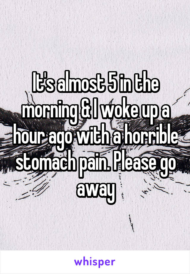 It's almost 5 in the morning & I woke up a hour ago with a horrible stomach pain. Please go away