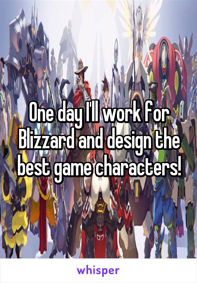 One day I'll work for Blizzard and design the best game characters!