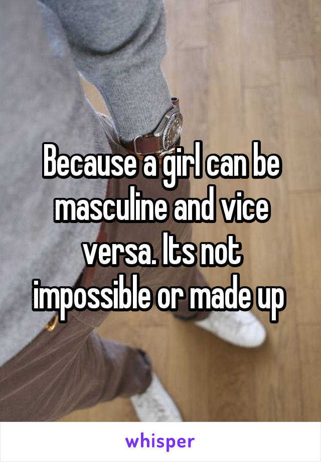 Because a girl can be masculine and vice versa. Its not impossible or made up 