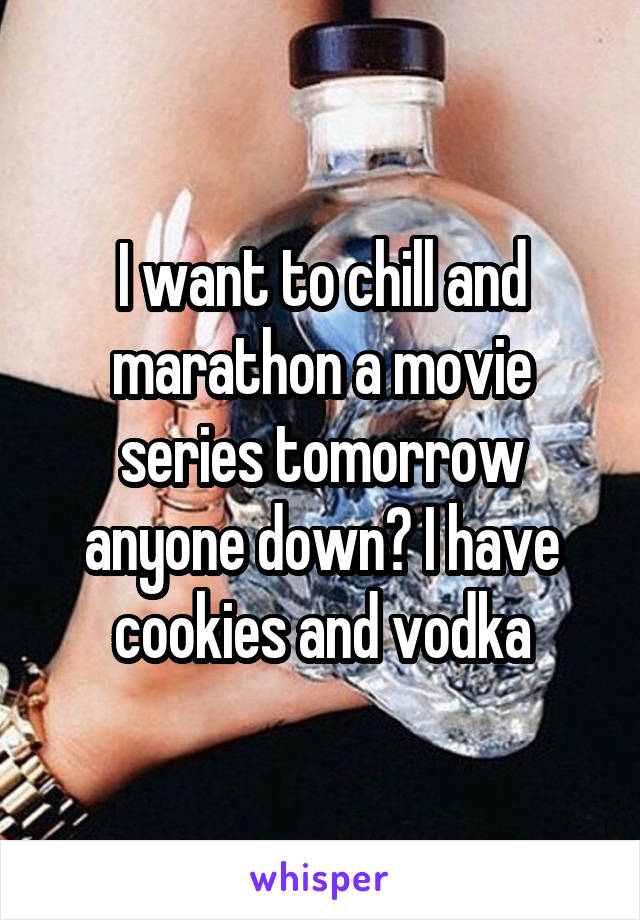 I want to chill and marathon a movie series tomorrow anyone down? I have cookies and vodka