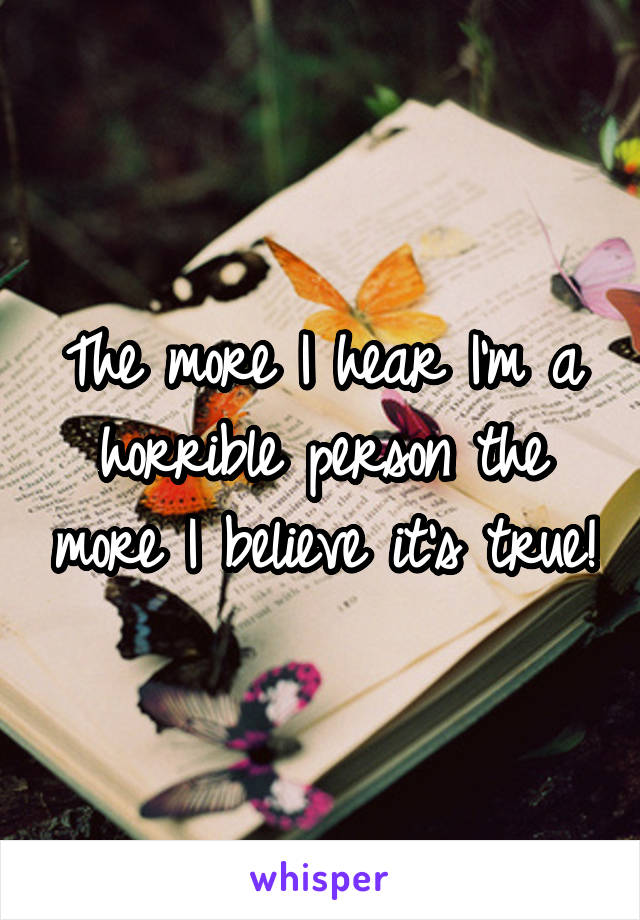 The more I hear I'm a horrible person the more I believe it's true!