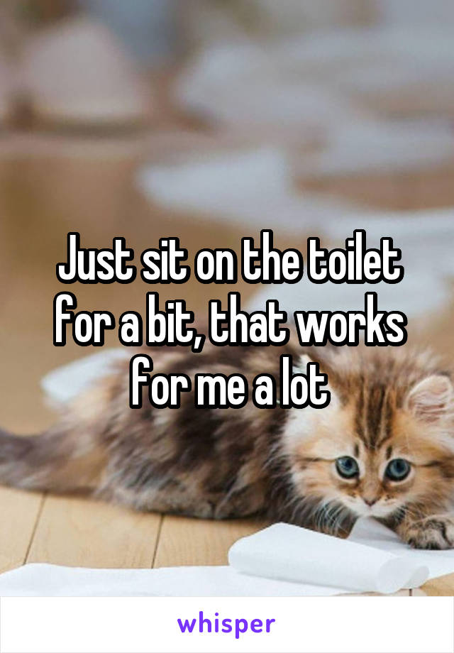 Just sit on the toilet for a bit, that works for me a lot