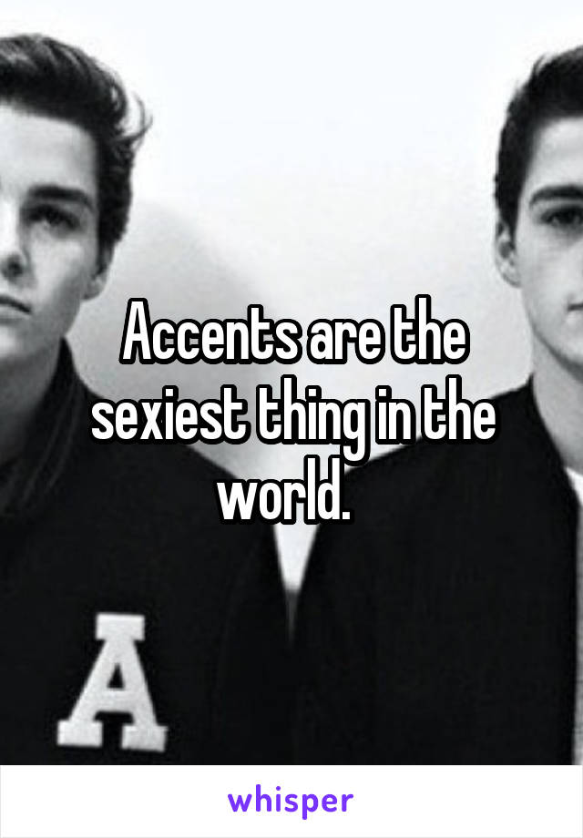 Accents are the sexiest thing in the world.  