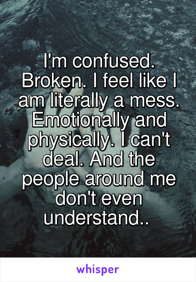 I'm confused. Broken. I feel like I am literally a mess. Emotionally and physically. I can't deal. And the people around me don't even understand.. 