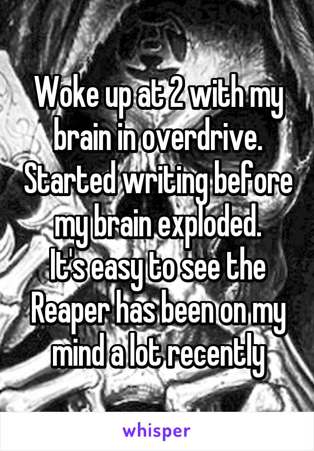 Woke up at 2 with my brain in overdrive. Started writing before my brain exploded.
It's easy to see the Reaper has been on my mind a lot recently