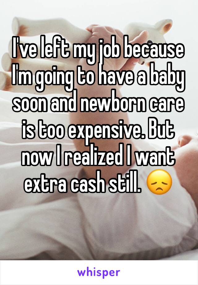 I've left my job because I'm going to have a baby soon and newborn care is too expensive. But now I realized I want extra cash still. 😞