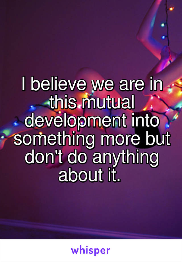 I believe we are in this mutual development into something more but don't do anything about it. 