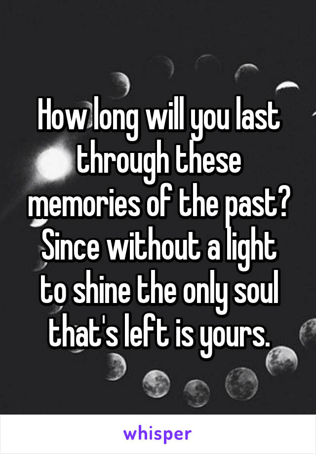 How long will you last through these memories of the past?
Since without a light to shine the only soul that's left is yours.