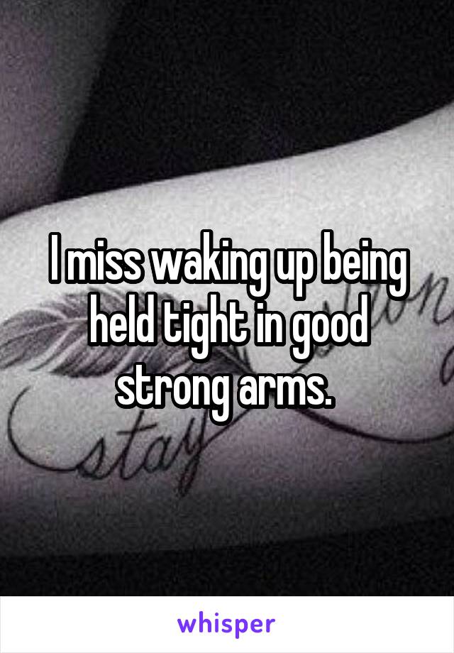 I miss waking up being held tight in good strong arms. 