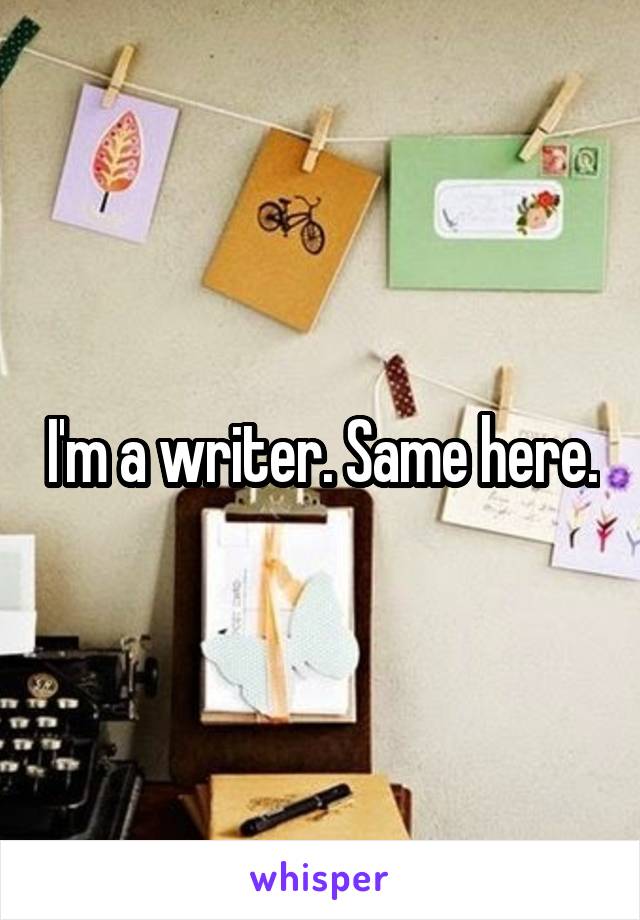 I'm a writer. Same here.