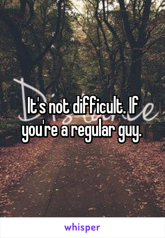 It's not difficult. If you're a regular guy. 