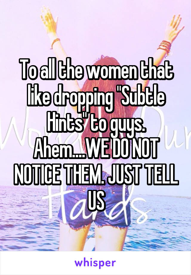 To all the women that like dropping "Subtle Hints" to guys. Ahem....WE DO NOT NOTICE THEM. JUST TELL US