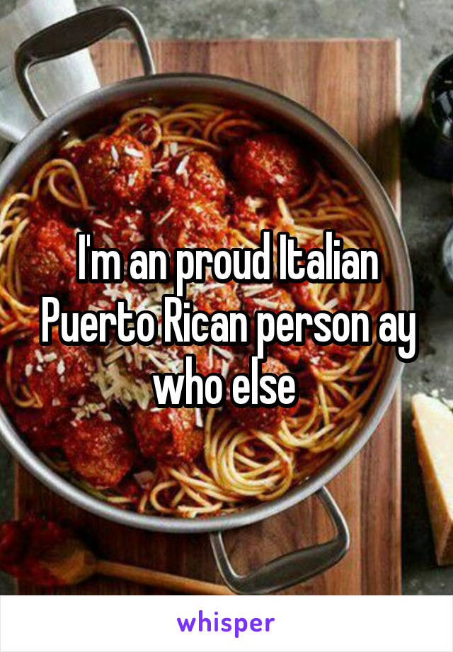 I'm an proud Italian Puerto Rican person ay who else 