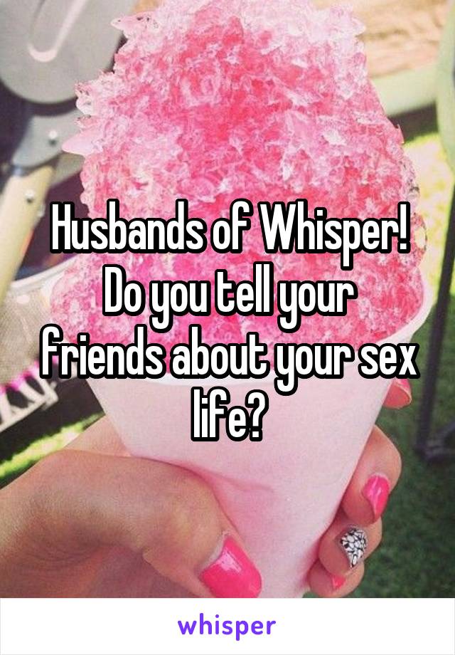 Husbands of Whisper!
Do you tell your friends about your sex life?