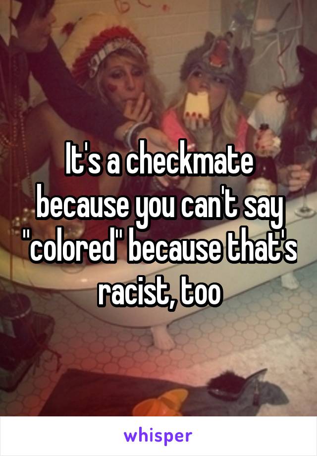 It's a checkmate because you can't say "colored" because that's racist, too