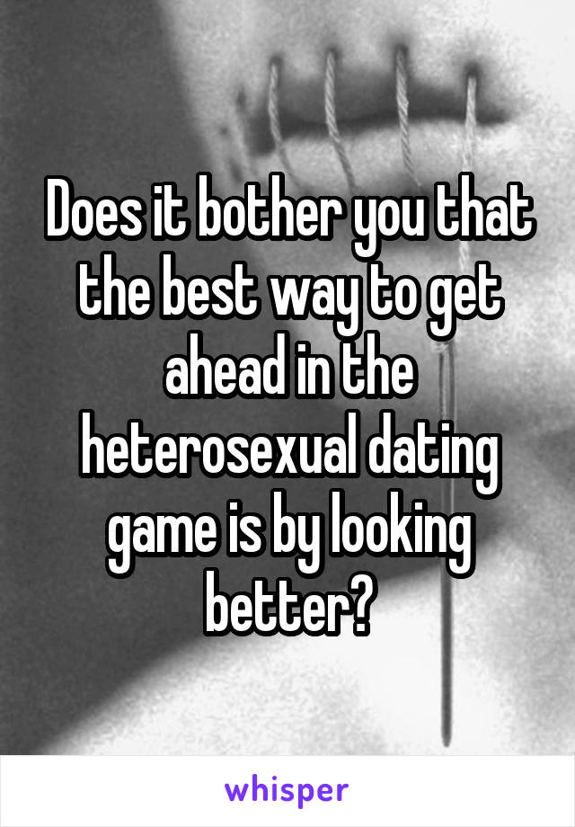 Does it bother you that the best way to get ahead in the heterosexual dating game is by looking better?