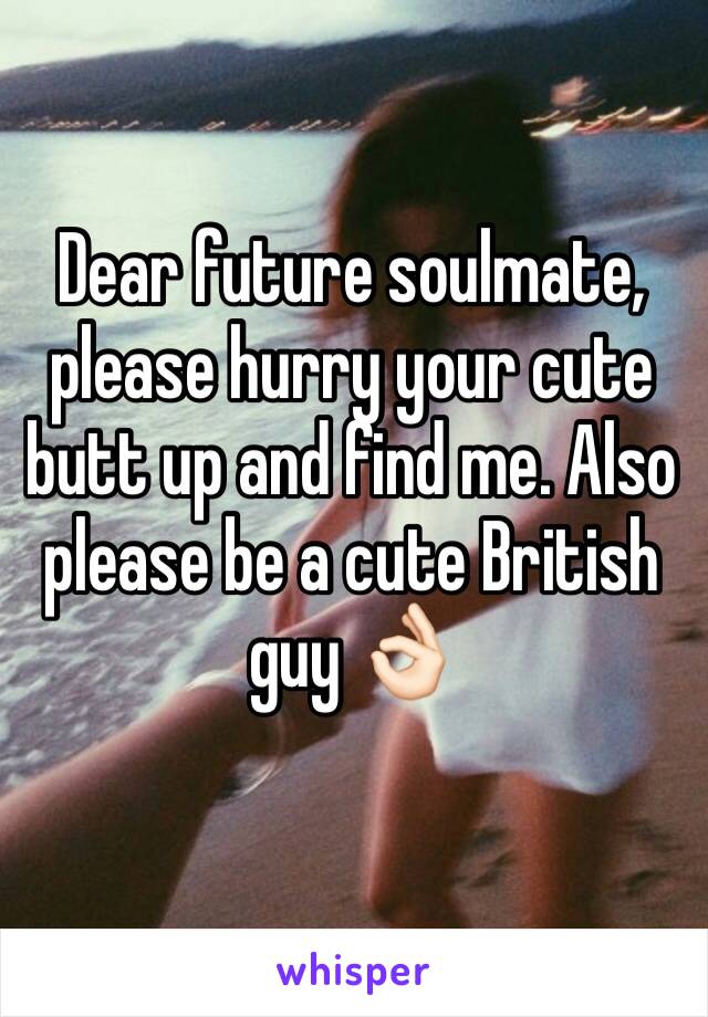 Dear future soulmate, please hurry your cute butt up and find me. Also please be a cute British guy 👌🏻