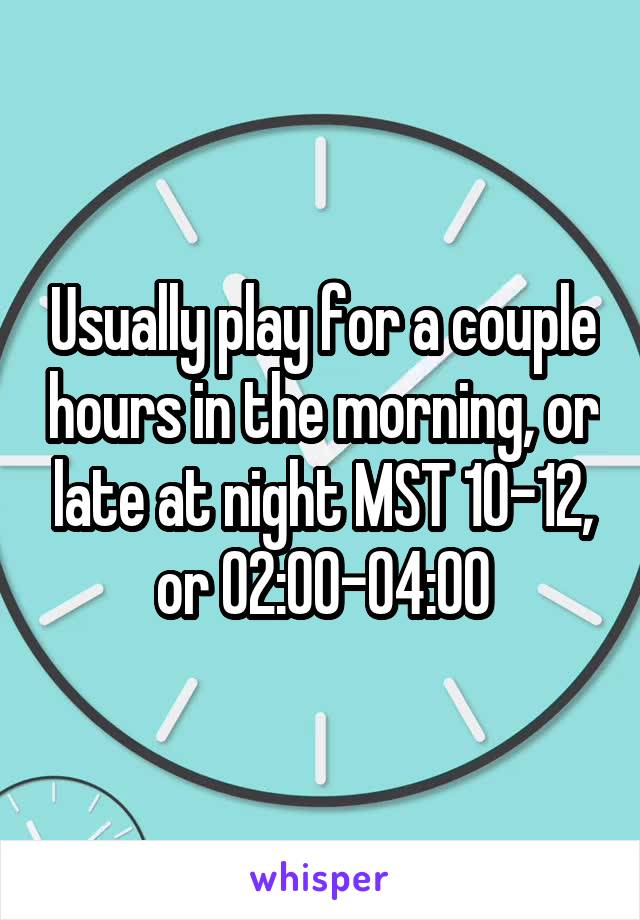 Usually play for a couple hours in the morning, or late at night MST 10-12, or 02:00-04:00