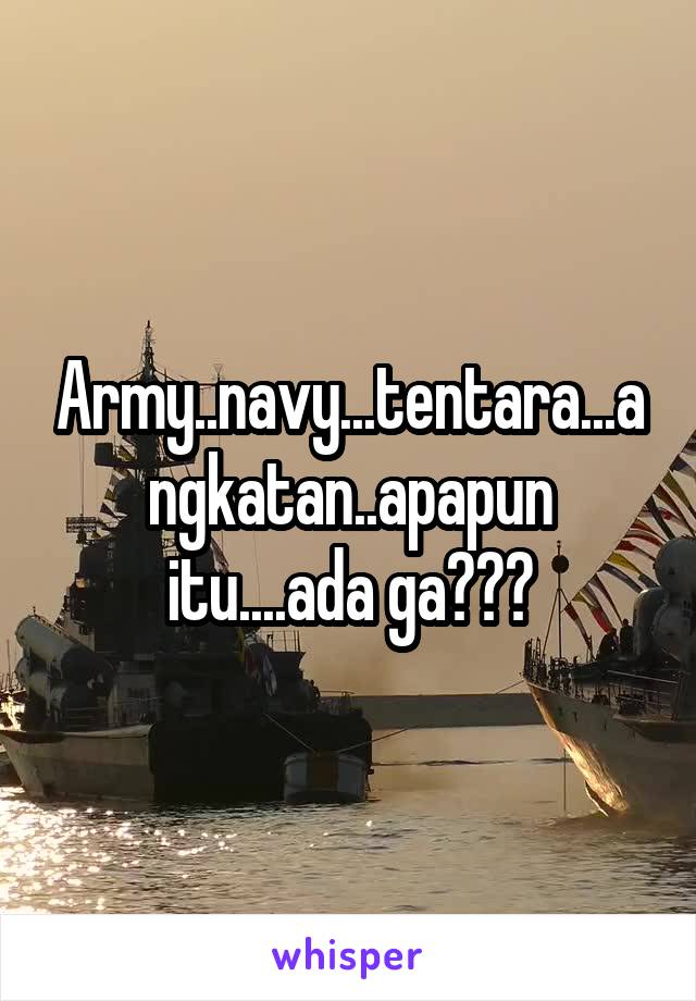 Army..navy...tentara...angkatan..apapun itu....ada ga???