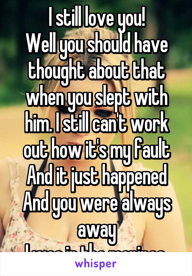 I still love you!
Well you should have thought about that when you slept with him. I still can't work out how it's my fault
And it just happened
And you were always away
I was in the marines 