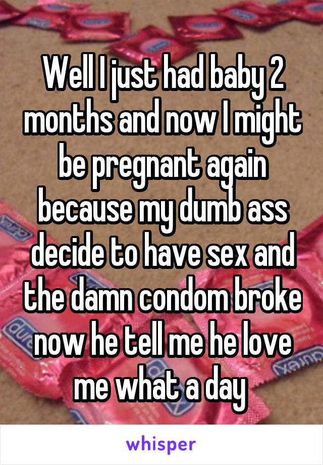 Well I just had baby 2 months and now I might be pregnant again because my dumb ass decide to have sex and the damn condom broke now he tell me he love me what a day 